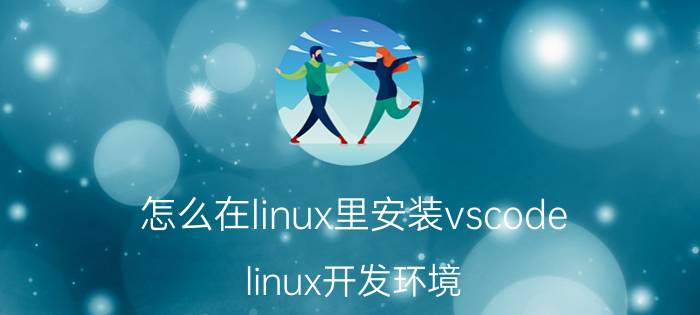 怎么在linux里安装vscode linux开发环境？